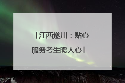 江西遂川：贴心服务考生暖人心