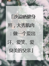 沙溢晒健身照，大秀肌肉：做一个爱出汗、爱笑、爱臭美的父亲