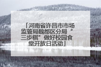 河南省许昌市市场监管局魏都区分局“三步棋”做好校园食堂开放日活动