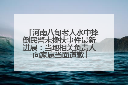 河南八旬老人水中摔倒民警未搀扶事件最新进展：当地相关负责人向家属当面道歉