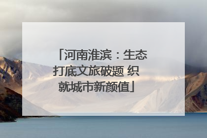 河南淮滨：生态打底文旅破题 织就城市新颜值
