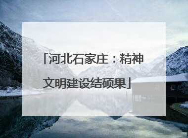河北石家庄：精神文明建设结硕果