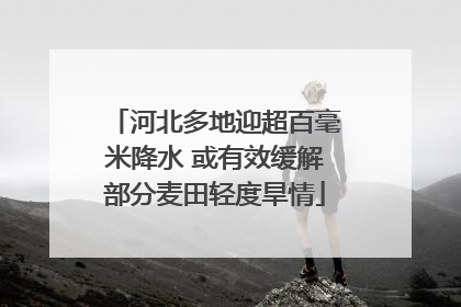 河北多地迎超百毫米降水 或有效缓解部分麦田轻度旱情