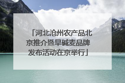 河北沧州农产品北京推介暨旱碱麦品牌发布活动在京举行