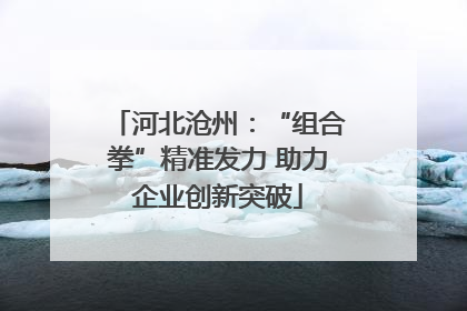 河北沧州：“组合拳”精准发力 助力企业创新突破