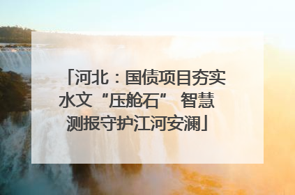 河北：国债项目夯实水文“压舱石” 智慧测报守护江河安澜