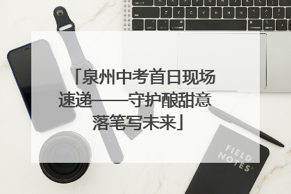 泉州中考首日现场速递——守护酿甜意 落笔写未来