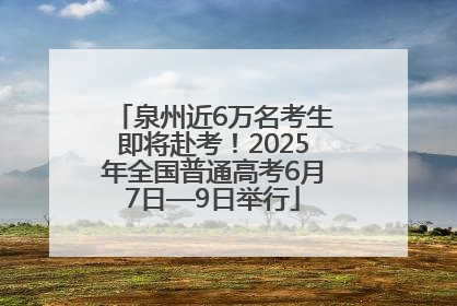 泉州近6万名考生即将赴考！2025年全国普通高考6月7日—9日举行