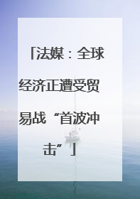 法媒：全球经济正遭受贸易战“首波冲击”