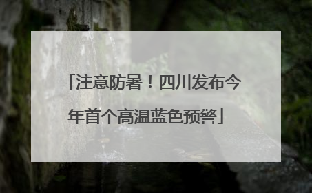 注意防暑！四川发布今年首个高温蓝色预警