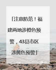 注意防范！福建两地涉橙色预警，43县市区涉黄色预警
