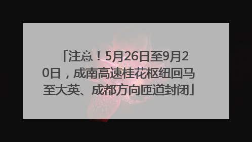 注意！5月26日至9月20日，成南高速桂花枢纽回马至大英、成都方向匝道封闭