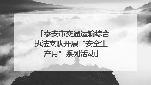 泰安市交通运输综合执法支队开展“安全生产月”系列活动