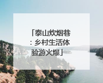 泰山炊烟巷：乡村生活体验游火爆