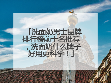 洗面奶男士品牌排行榜前十名推荐，洗面奶什么牌子好用更科学！