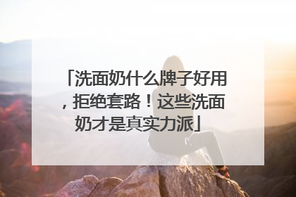 洗面奶什么牌子好用，拒绝套路！这些洗面奶才是真实力派