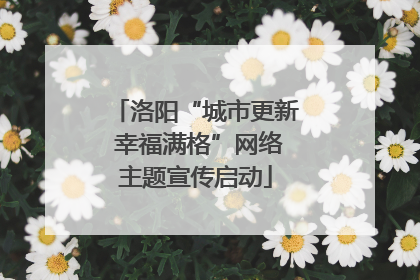 洛阳“城市更新 幸福满格”网络主题宣传启动