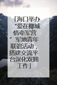 海口举办“爱在椰城 情牵军营”军地青年联谊活动，搭建交流平台深化双拥工作