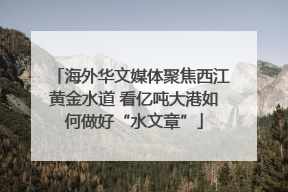 海外华文媒体聚焦西江黄金水道 看亿吨大港如何做好“水文章”