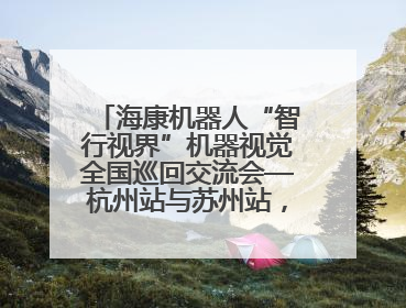 海康机器人“智行视界”机器视觉全国巡回交流会—杭州站与苏州站，圆满召开