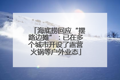 海底捞回应“摆路边摊”：已在多个城市开设了露营火锅等户外业态