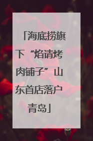 海底捞旗下“焰请烤肉铺子”山东首店落户青岛