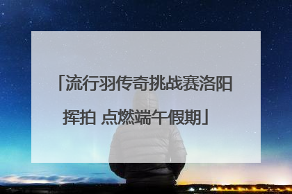 流行羽传奇挑战赛洛阳挥拍 点燃端午假期