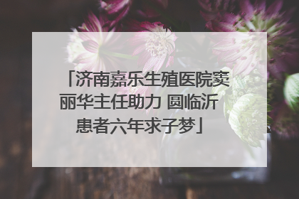济南嘉乐生殖医院窦丽华主任助力 圆临沂患者六年求子梦