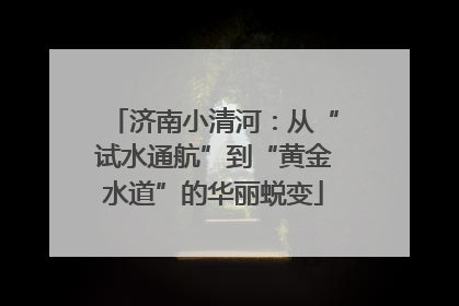 济南小清河：从“试水通航”到“黄金水道”的华丽蜕变