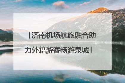 济南机场航旅融合助力外籍游客畅游泉城