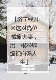 济宁经开区这对高位截瘫夫妻，用一根彩线编织自强人生