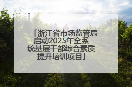 浙江省市场监管局启动2025年全系统基层干部综合素质提升培训项目