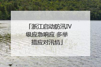 浙江启动防汛Ⅳ级应急响应 多举措应对汛情