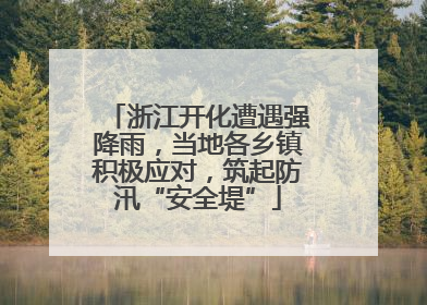浙江开化遭遇强降雨，当地各乡镇积极应对，筑起防汛“安全堤”