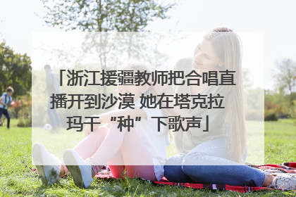 浙江援疆教师把合唱直播开到沙漠 她在塔克拉玛干“种”下歌声