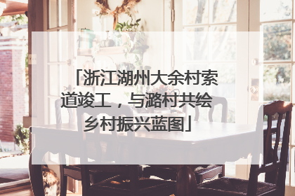 浙江湖州大余村索道竣工，与潞村共绘乡村振兴蓝图
