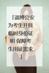 淄博公安为考生开具临时身份证明 保障考生用证需求