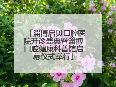 淄博启贝口腔医院开诊盛典暨淄博口腔健康科普馆启幕仪式举行