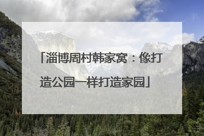 淄博周村韩家窝：像打造公园一样打造家园