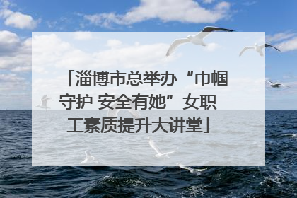 淄博市总举办“巾帼守护 安全有她”女职工素质提升大讲堂