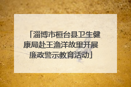 淄博市桓台县卫生健康局赴王渔洋故里开展廉政警示教育活动