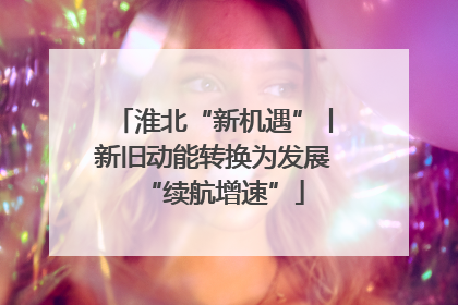 淮北“新机遇”丨新旧动能转换为发展“续航增速”