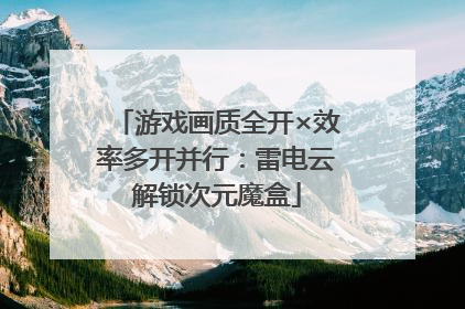 游戏画质全开×效率多开并行：雷电云解锁次元魔盒
