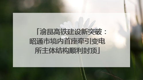渝昆高铁建设新突破：昭通市境内首座牵引变电所主体结构顺利封顶