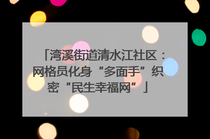湾溪街道清水江社区：网格员化身“多面手”织密“民生幸福网”