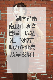 湖南省衡南县市场监管局：以精准“处方”助力企业高质量发展