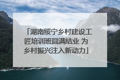 湖南绥宁乡村建设工匠培训班圆满结业 为乡村振兴注入新动力