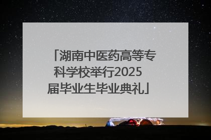 湖南中医药高等专科学校举行2025届毕业生毕业典礼