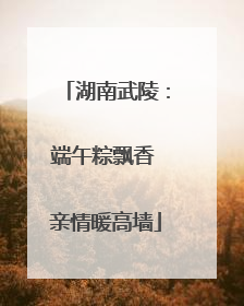 湖南武陵：端午粽飘香 亲情暖高墙
