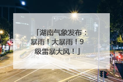 湖南气象发布：暴雨！大暴雨！9级雷暴大风！